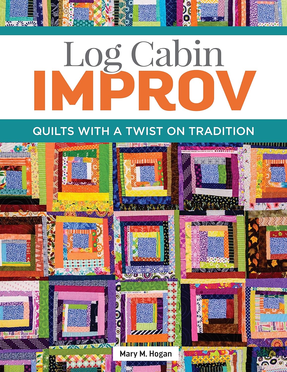 Log Cabin Improv: Quilts with a Twist on Tradition by Mary M. Hogan