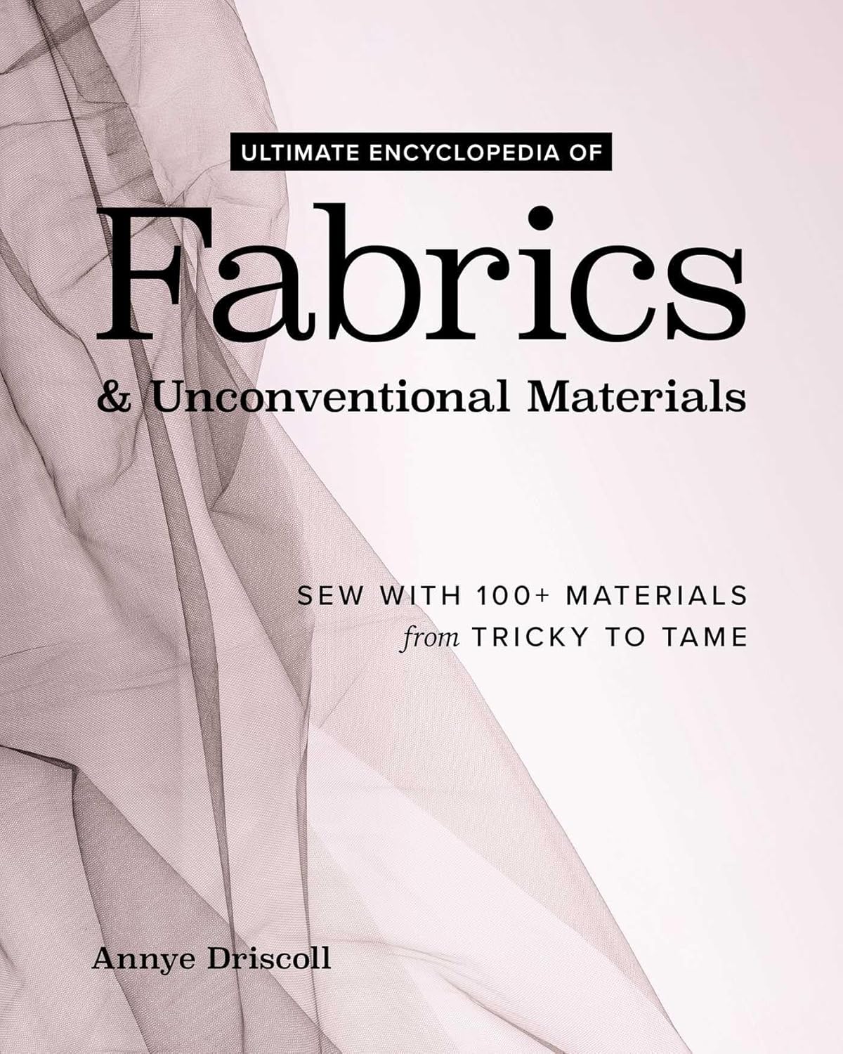Ultimate Encyclopedia of Fabrics & Unconventional Materials: Sew with 100+ Materials from Tricky to Tame by Annye Driscoll